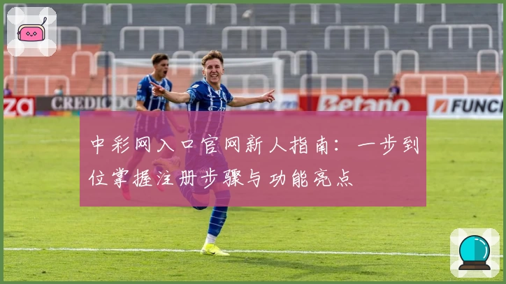 中彩网入口官网新人指南：一步到位掌握注册步骤与功能亮点