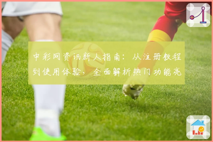 中彩网资讯新人指南：从注册教程到使用体验，全面解析热门功能亮点