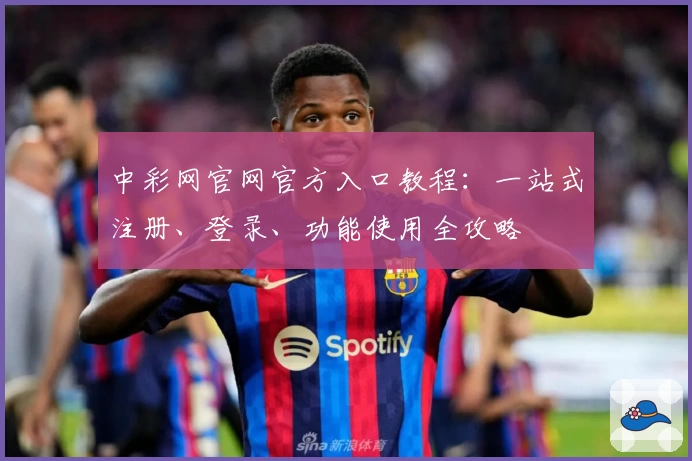 中彩网官网官方入口教程：一站式注册、登录、功能使用全攻略