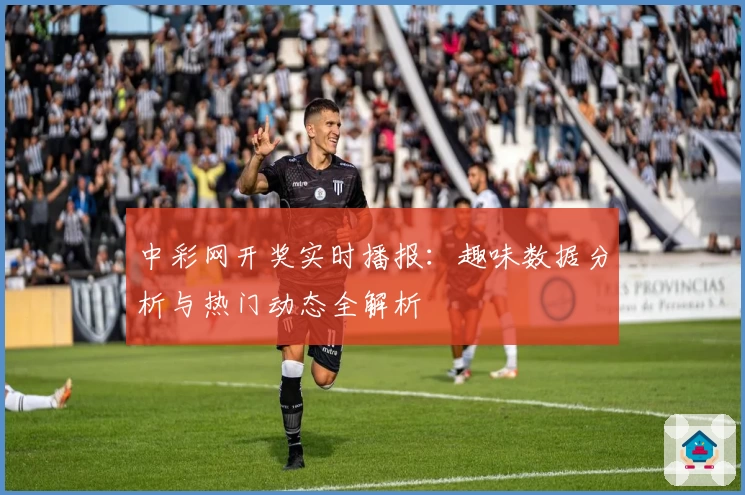 中彩网开奖实时播报：趣味数据分析与热门动态全解析