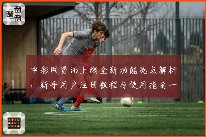 中彩网资讯上线全新功能亮点解析,新手用户注册教程与使用指南一览