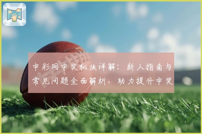 中彩网中奖秘诀详解：新人指南与常见问题全面解析，助力提升中奖概率