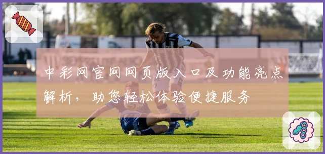 中彩网官网网页版入口及功能亮点解析，助您轻松体验便捷服务