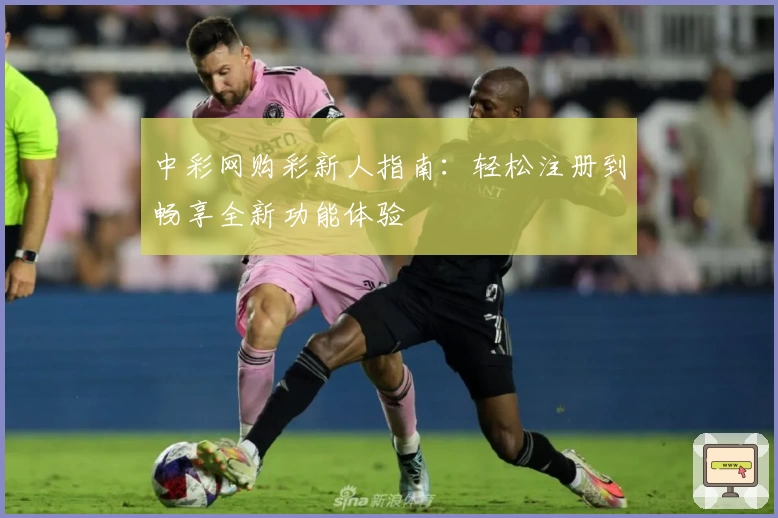 中彩网购彩新人指南：轻松注册到畅享全新功能体验