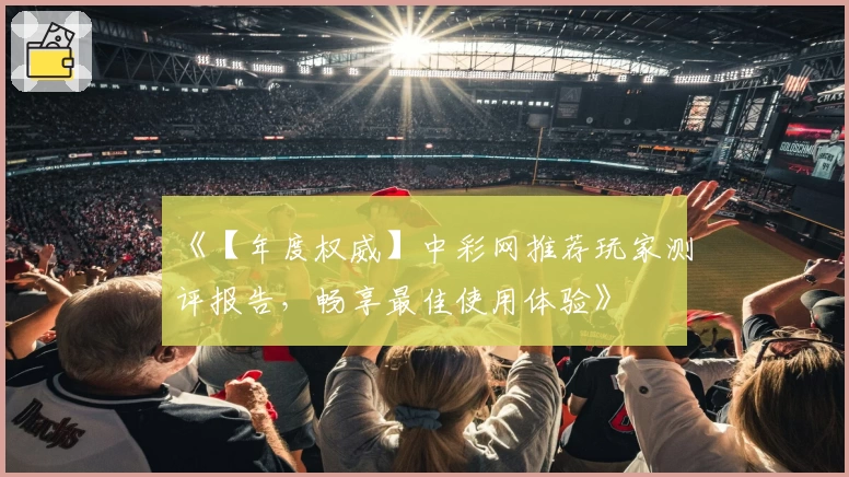 《【年度权威】中彩网推荐玩家测评报告，畅享最佳使用体验》