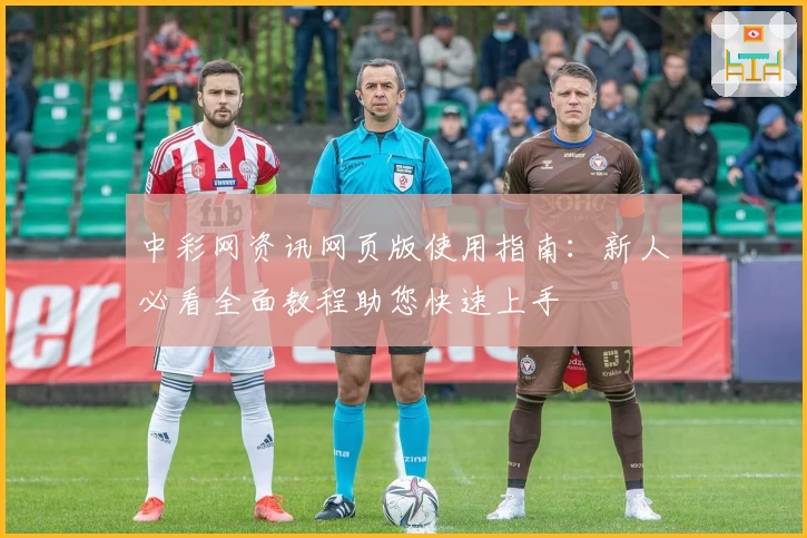 中彩网资讯网页版使用指南：新人必看全面教程助您快速上手