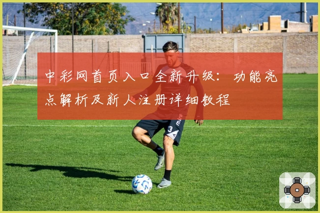 中彩网首页入口全新升级：功能亮点解析及新人注册详细教程