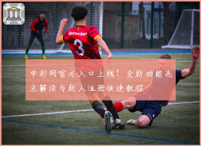中彩网官方入口上线!全新功能亮点解读与新人注册快速教程