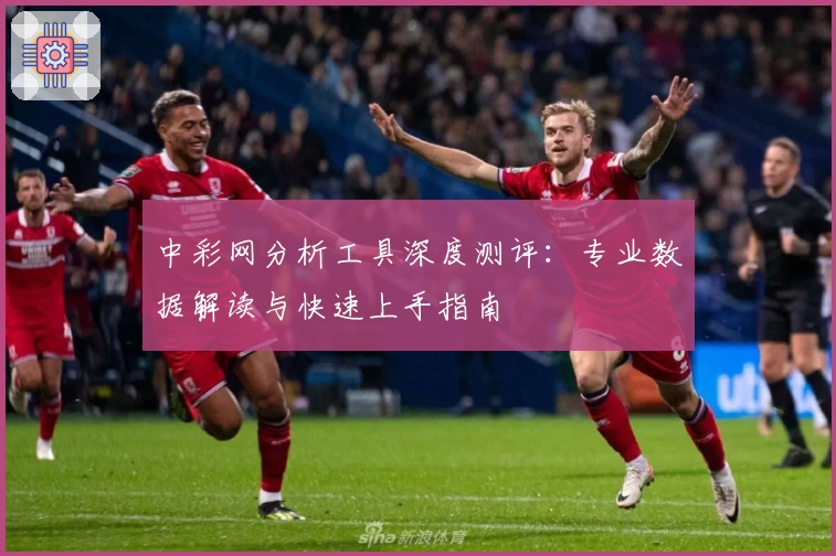 中彩网分析工具深度测评：专业数据解读与快速上手指南