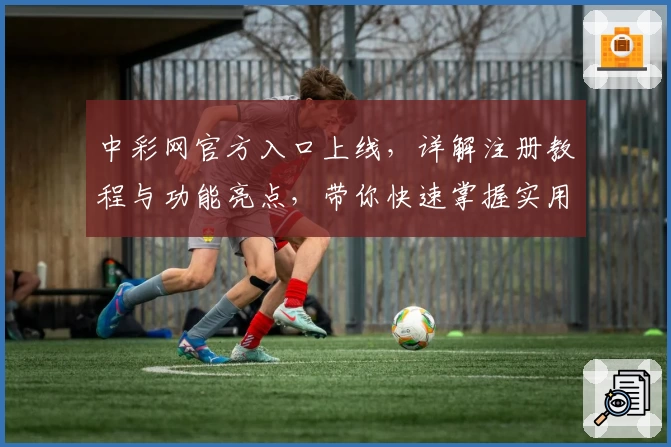中彩网官方入口上线，详解注册教程与功能亮点，带你快速掌握实用技巧