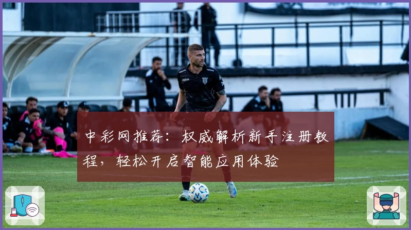 中彩网推荐：权威解析新手注册教程，轻松开启智能应用体验