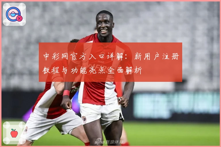 中彩网官方入口详解:新用户注册教程与功能亮点全面解析