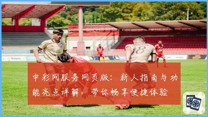 中彩网服务网页版：新人指南与功能亮点详解，带你畅享便捷体验