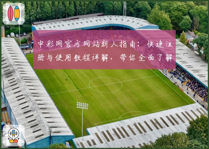 中彩网官方网站新人指南：快速注册与使用教程详解，带你全面了解便捷操作