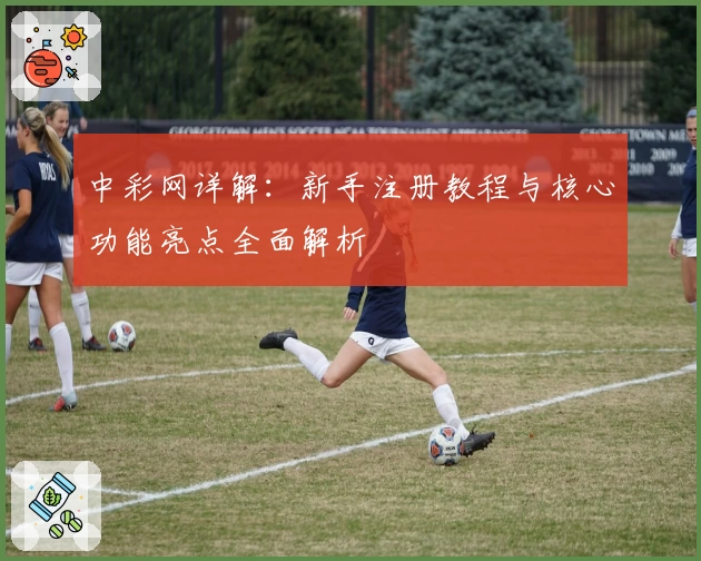 中彩网详解：新手注册教程与核心功能亮点全面解析
