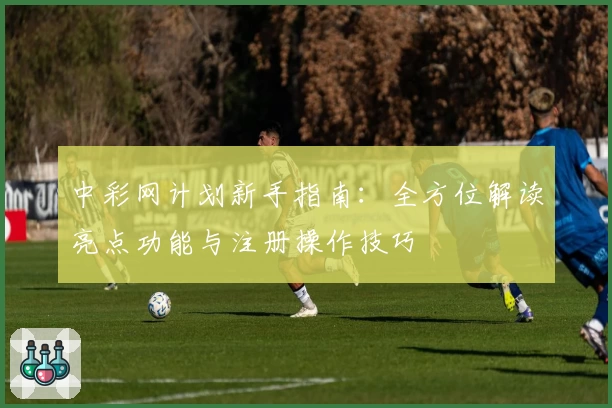 中彩网计划新手指南：全方位解读亮点功能与注册操作技巧