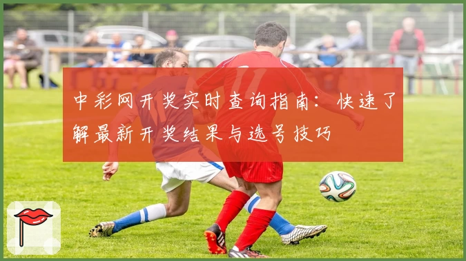 中彩网开奖实时查询指南：快速了解最新开奖结果与选号技巧