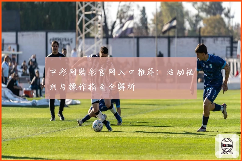 中彩网购彩官网入口推荐：活动福利与操作指南全解析