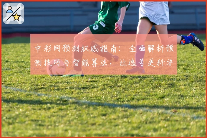 中彩网预测权威指南:全面解析预测技巧与智能算法,让选号更科学