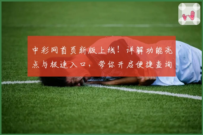 中彩网首页新版上线！详解功能亮点与极速入口，带你开启便捷查询体验