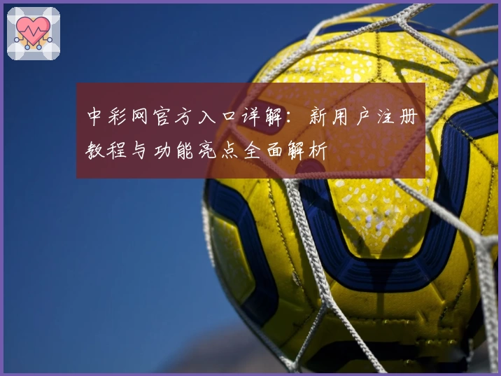 中彩网官方入口详解：新用户注册教程与功能亮点全面解析