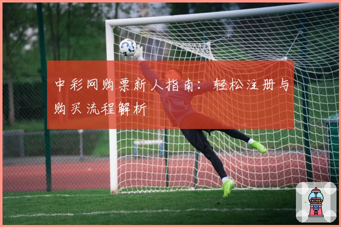 中彩网购票新人指南：轻松注册与购买流程解析