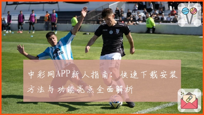 中彩网APP新人指南:快速下载安装方法与功能亮点全面解析