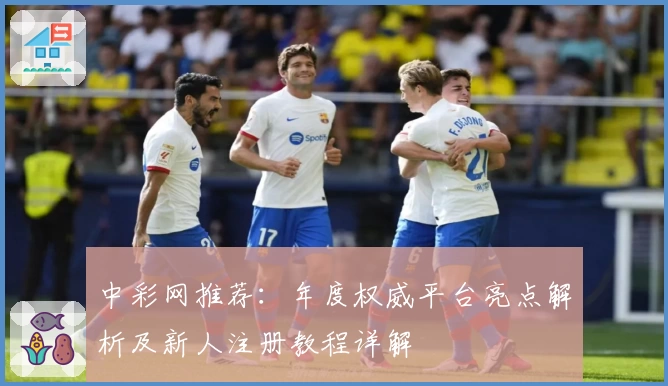 中彩网推荐：年度权威平台亮点解析及新人注册教程详解