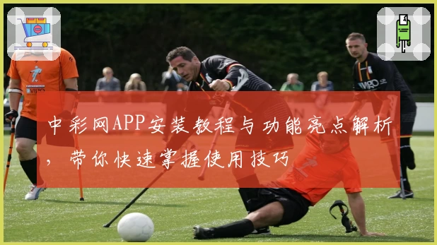 中彩网APP安装教程与功能亮点解析，带你快速掌握使用技巧