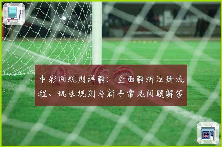 中彩网规则详解:全面解析注册流程、玩法规则与新手常见问题解答