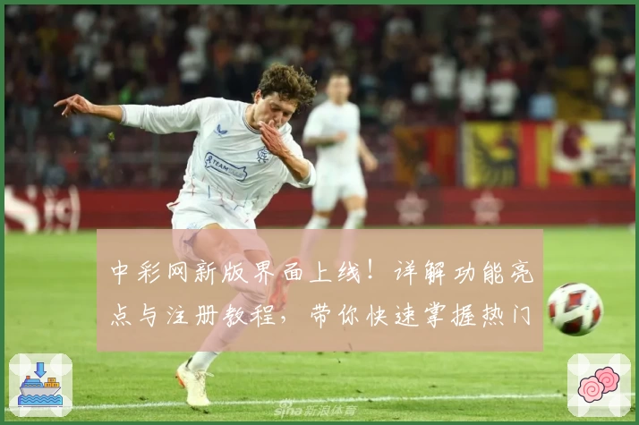 中彩网新版界面上线！详解功能亮点与注册教程，带你快速掌握热门服务