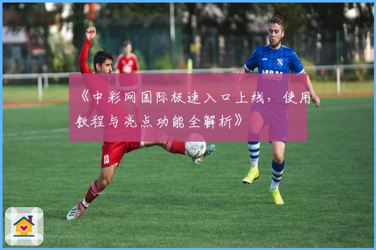 《中彩网国际极速入口上线，使用教程与亮点功能全解析》