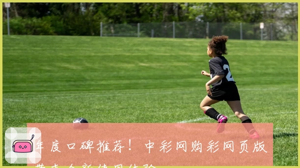 年度口碑推荐!中彩网购彩网页版带来全新使用体验