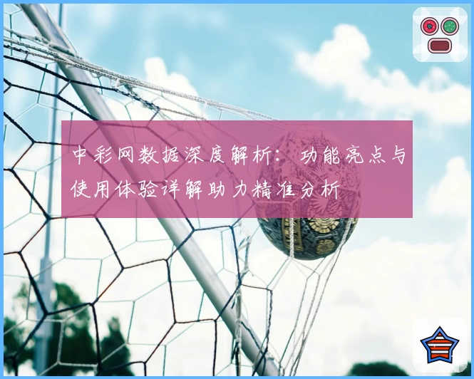中彩网数据深度解析：功能亮点与使用体验详解助力精准分析