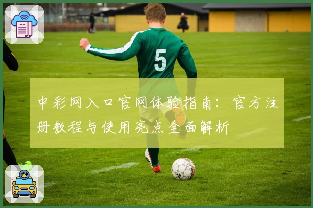 中彩网入口官网体验指南：官方注册教程与使用亮点全面解析