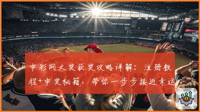 中彩网大奖获奖攻略详解：注册教程+中奖秘籍，带你一步步接近幸运大奖