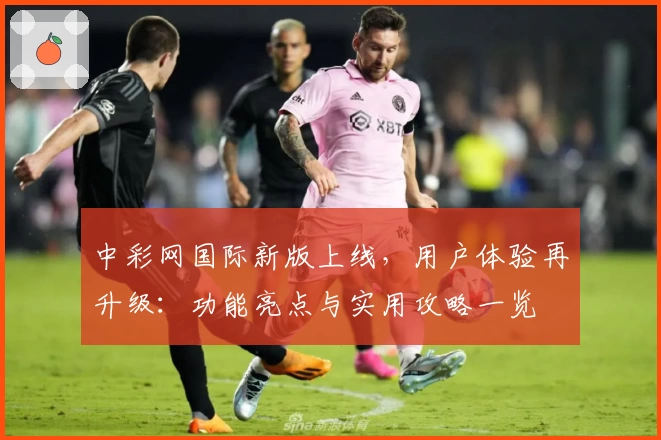 中彩网国际新版上线，用户体验再升级：功能亮点与实用攻略一览