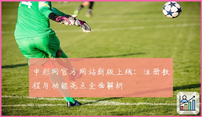 中彩网官方网站新版上线：注册教程与功能亮点全面解析