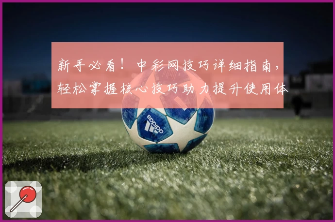新手必看！中彩网技巧详细指南，轻松掌握核心技巧助力提升使用体验