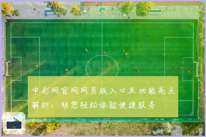 中彩网官网网页版入口及功能亮点解析，助您轻松体验便捷服务