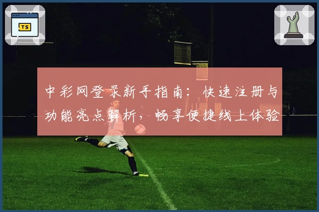 中彩网登录新手指南：快速注册与功能亮点解析，畅享便捷线上体验