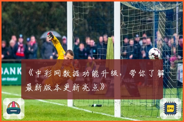 《中彩网数据功能升级，带你了解最新版本更新亮点》