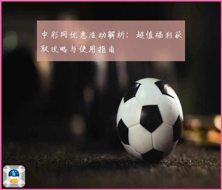 中彩网优惠活动解析：超值福利获取攻略与使用指南