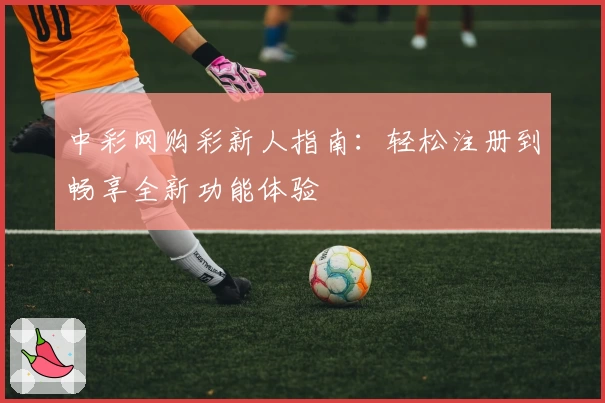 中彩网购彩新人指南：轻松注册到畅享全新功能体验