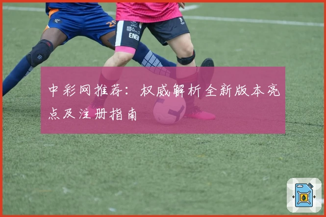 中彩网推荐：权威解析全新版本亮点及注册指南