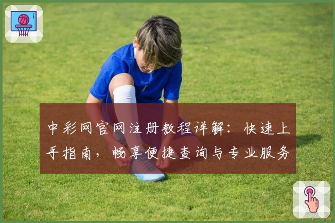 中彩网官网注册教程详解：快速上手指南，畅享便捷查询与专业服务