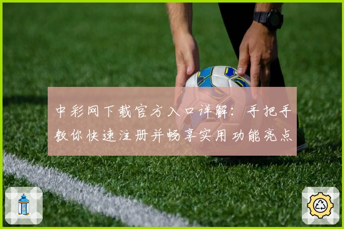 中彩网下载官方入口详解：手把手教你快速注册并畅享实用功能亮点