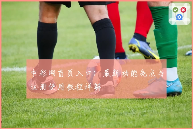 中彩网首页入口：最新功能亮点与注册使用教程详解