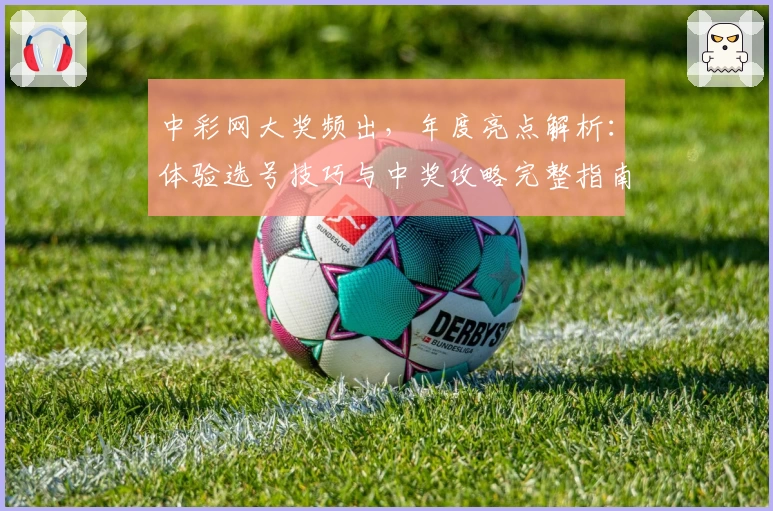 中彩网大奖频出，年度亮点解析：体验选号技巧与中奖攻略完整指南