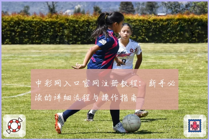 中彩网入口官网注册教程：新手必读的详细流程与操作指南